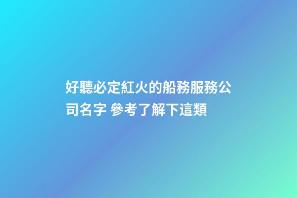 好聽必定紅火的船務服務公司名字 參考了解下這類-第1張-公司起名-玄機派